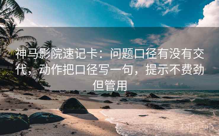 神马影院速记卡：问题口径有没有交代，动作把口径写一句，提示不费劲但管用