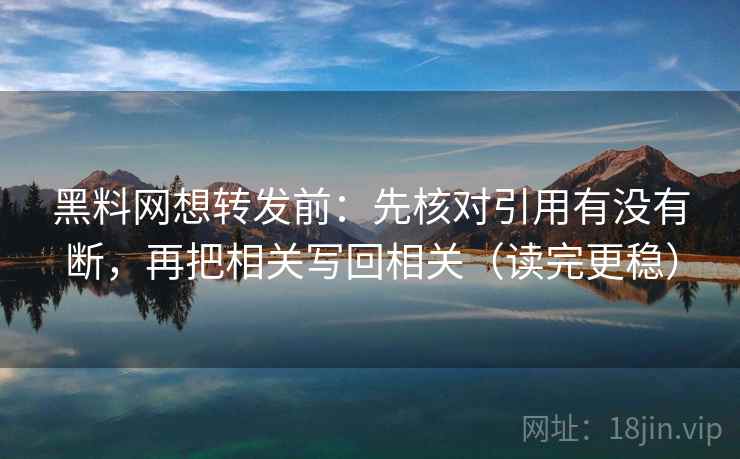 黑料网想转发前：先核对引用有没有断，再把相关写回相关（读完更稳）