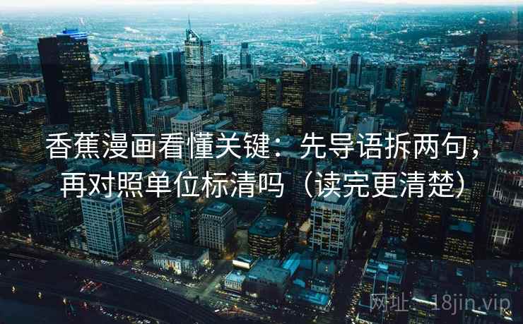 香蕉漫画看懂关键:先导语拆两句,再对照单位标清吗(读完更清楚) 香蕉漫画看懂关键:先导语拆两句,再对照单位标清吗(读完更清楚)