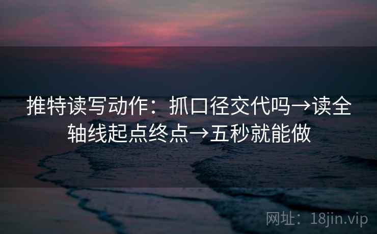 推特读写动作：抓口径交代吗→读全轴线起点终点→五秒就能做