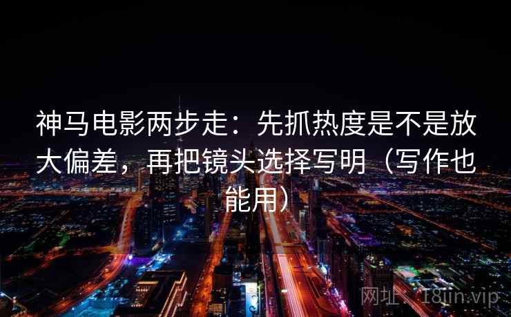 神马电影两步走:先抓热度是不是放大偏差,再把镜头选择写明(写作也能用)