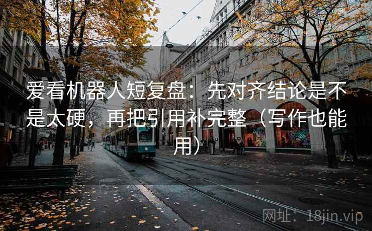 爱看机器人短复盘：先对齐结论是不是太硬，再把引用补完整（写作也能用）