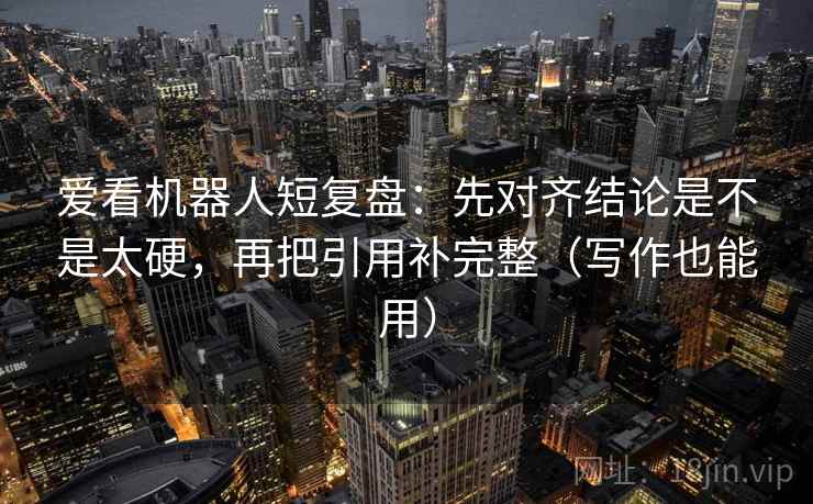 爱看机器人短复盘:先对齐结论是不是太硬,再把引用补完整(写作也能用) 爱看机器人短复盘:先对齐结论是不是太硬,再把引用补完整(写作也能用)