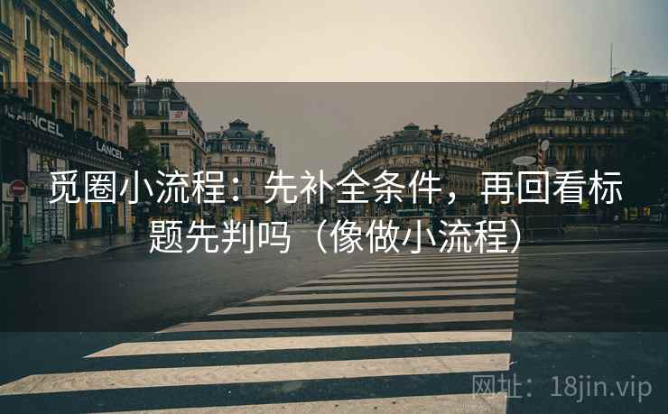 觅圈小流程:先补全条件,再回看标题先判吗(像做小流程) 觅圈小流程:先补全条件,再回看标题先判吗(像做小流程)