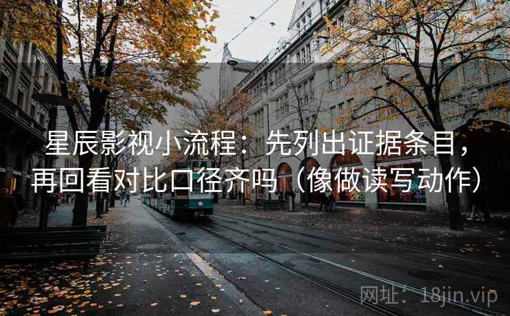 星辰影视小流程：先列出证据条目，再回看对比口径齐吗（像做读写动作）