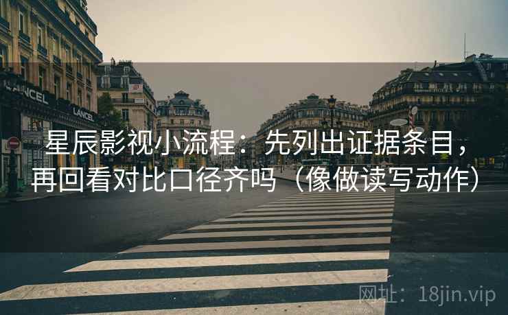 星辰影视小流程：先列出证据条目，再回看对比口径齐吗（像做读写动作）