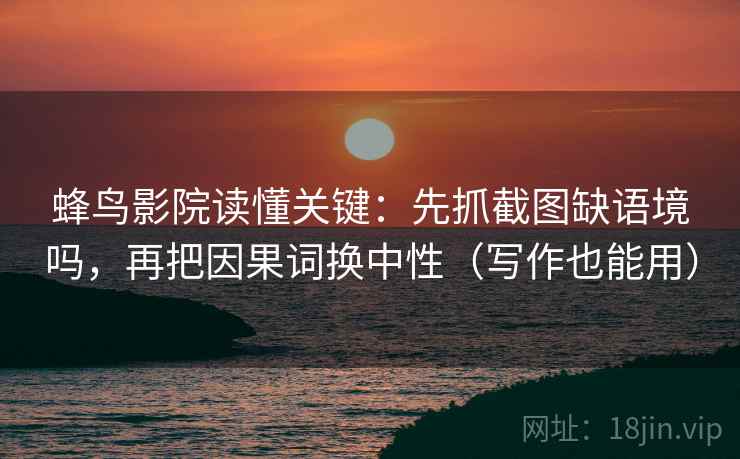 蜂鸟影院读懂关键：先抓截图缺语境吗，再把因果词换中性（写作也能用）