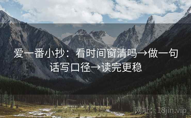 爱一番小抄:看时间窗清吗→做一句话写口径→读完更稳 爱一番小抄:看时间窗清吗→做一句话写口径→读完更稳