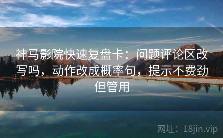 神马影院快速复盘卡：问题评论区改写吗，动作改成概率句，提示不费劲但管用