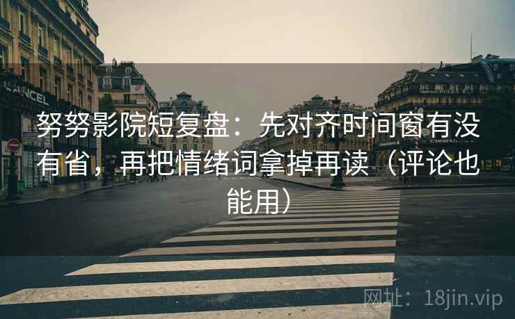 努努影院短复盘：先对齐时间窗有没有省，再把情绪词拿掉再读（评论也能用）