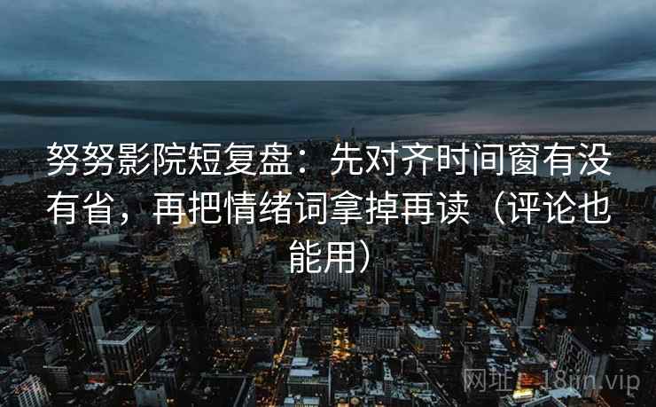 努努影院短复盘:先对齐时间窗有没有省,再把情绪词拿掉再读(评论也能用) 努努影院短复盘:先对齐时间窗有没有省,再把情绪词拿掉再读(评论也能用)