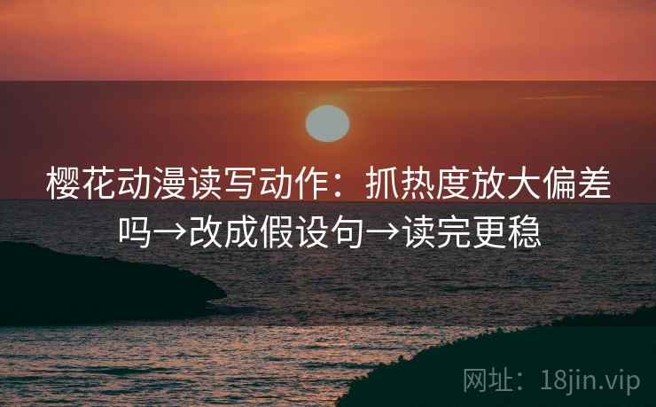 樱花动漫读写动作：抓热度放大偏差吗→改成假设句→读完更稳