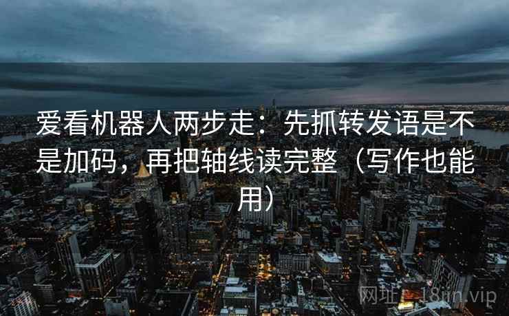 爱看机器人两步走:先抓转发语是不是加码,再把轴线读完整(写作也能用) 爱看机器人两步走:先抓转发语是不是加码,再把轴线读完整(写作也能用)