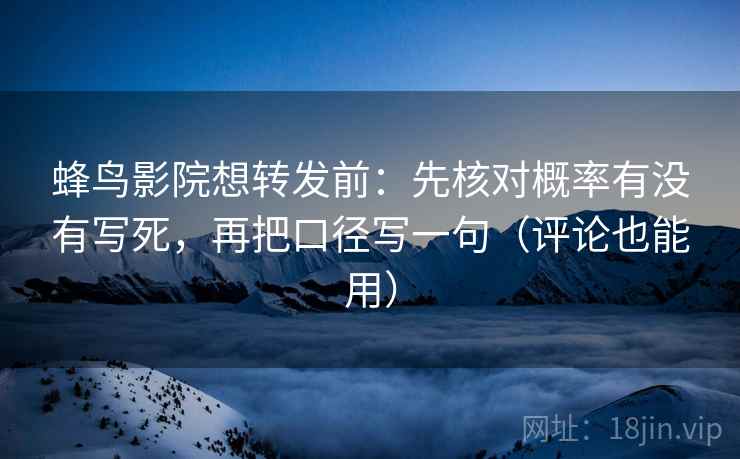 蜂鸟影院想转发前：先核对概率有没有写死，再把口径写一句（评论也能用）