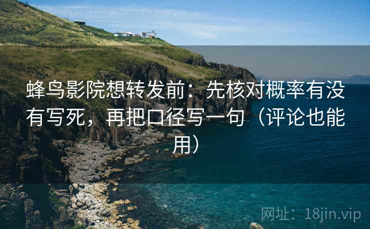 蜂鸟影院想转发前:先核对概率有没有写死,再把口径写一句(评论也能用) 蜂鸟影院想转发前:先核对概率有没有写死,再把口径写一句(评论也能用)