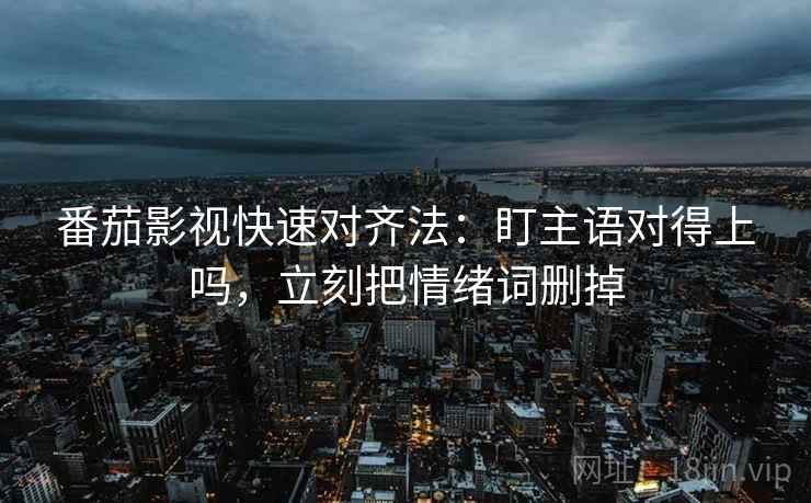 番茄影视快速对齐法:盯主语对得上吗,立刻把情绪词删掉 番茄影视快速对齐法:盯主语对得上吗,立刻把情绪词删掉