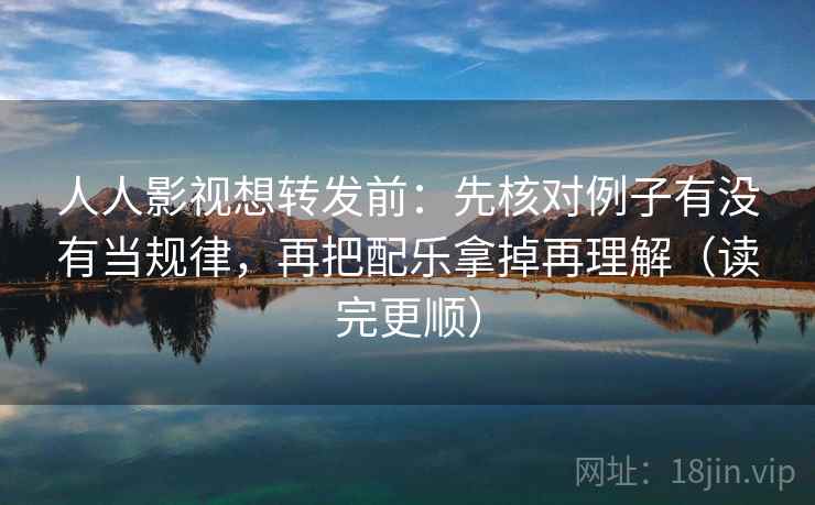 人人影视想转发前：先核对例子有没有当规律，再把配乐拿掉再理解（读完更顺）