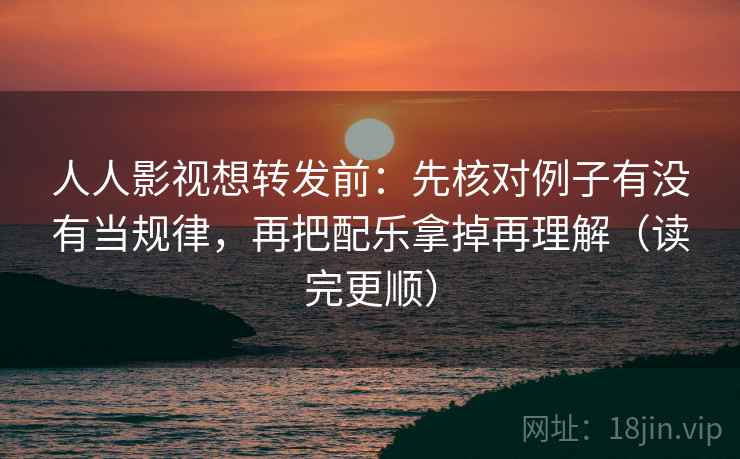 人人影视想转发前：先核对例子有没有当规律，再把配乐拿掉再理解（读完更顺）