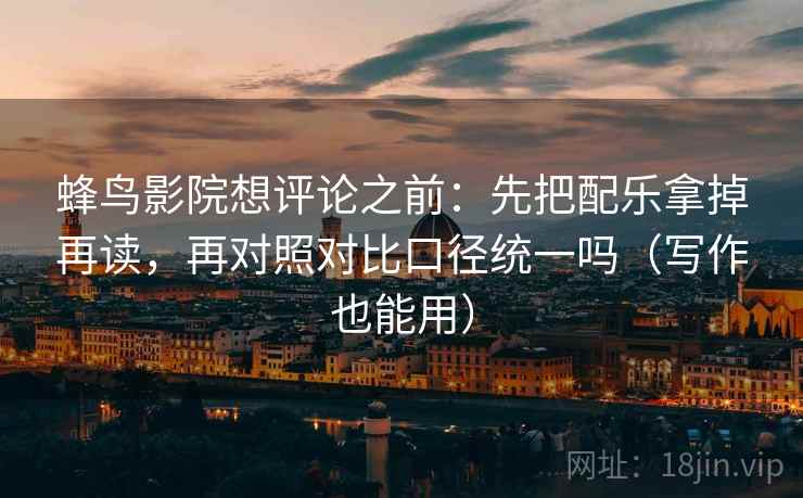 蜂鸟影院想评论之前:先把配乐拿掉再读,再对照对比口径统一吗(写作也能用) 蜂鸟影院想评论之前:先把配乐拿掉再读,再对照对比口径统一吗(写作也能用)