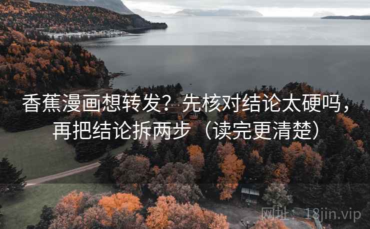 香蕉漫画想转发？先核对结论太硬吗，再把结论拆两步（读完更清楚）