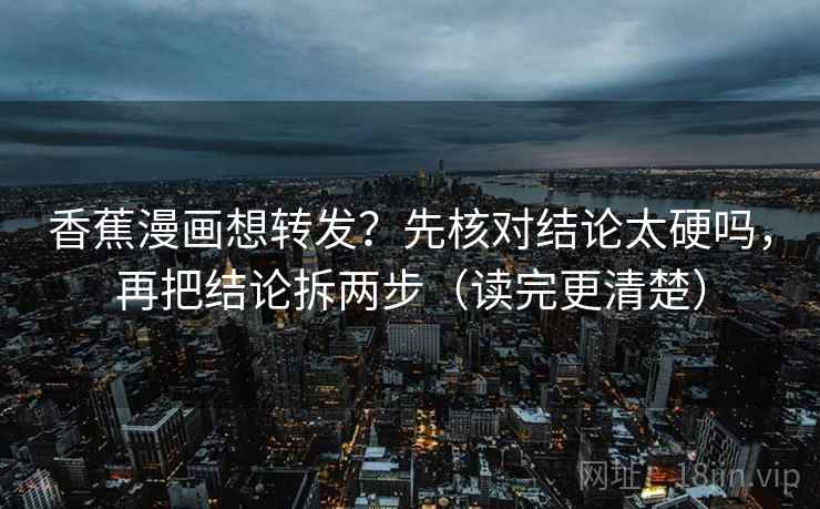 香蕉漫画想转发?先核对结论太硬吗,再把结论拆两步(读完更清楚) 香蕉漫画想转发?先核对结论太硬吗,再把结论拆两步(读完更清楚)