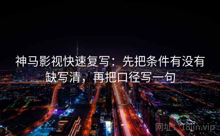 神马影视快速复写：先把条件有没有缺写清，再把口径写一句