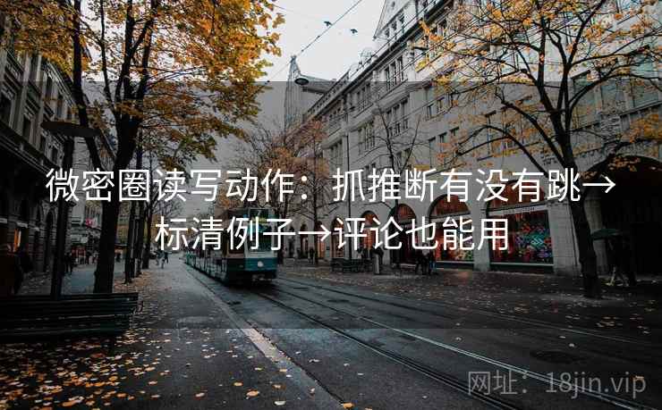 微密圈读写动作:抓推断有没有跳→标清例子→评论也能用 微密圈读写动作:抓推断有没有跳→标清例子→评论也能用