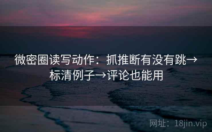 微密圈读写动作：抓推断有没有跳→标清例子→评论也能用