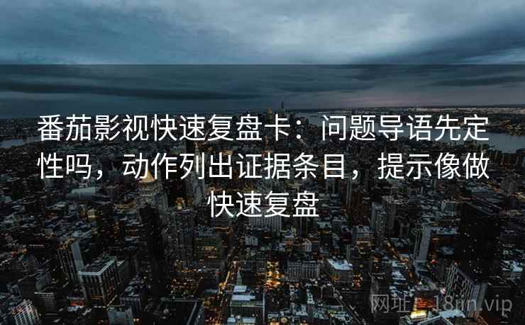 番茄影视快速复盘卡:问题导语先定性吗,动作列出证据条目,提示像做快速复盘 番茄影视快速复盘卡:问题导语先定性吗,动作列出证据条目,提示像做快速复盘