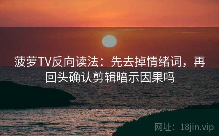 菠萝TV反向读法:先去掉情绪词,再回头确认剪辑暗示因果吗