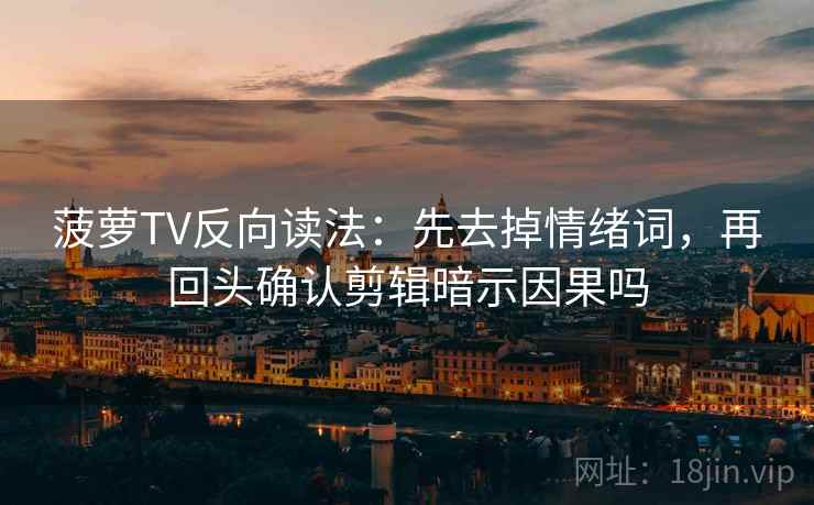 菠萝TV反向读法:先去掉情绪词,再回头确认剪辑暗示因果吗 菠萝TV反向读法:先去掉情绪词,再回头确认剪辑暗示因果吗