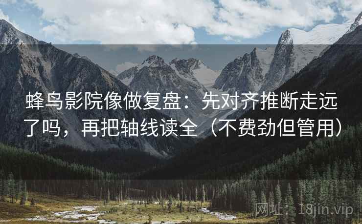 蜂鸟影院像做复盘：先对齐推断走远了吗，再把轴线读全（不费劲但管用）