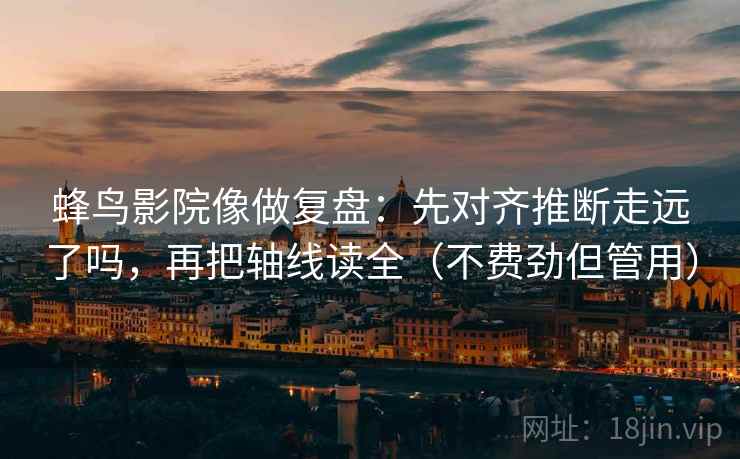 蜂鸟影院像做复盘:先对齐推断走远了吗,再把轴线读全(不费劲但管用) 蜂鸟影院像做复盘:先对齐推断走远了吗,再把轴线读全(不费劲但管用)