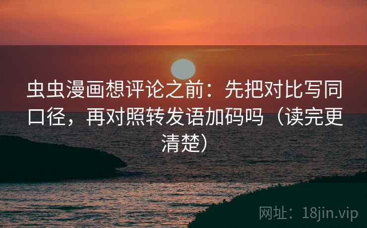 虫虫漫画想评论之前：先把对比写同口径，再对照转发语加码吗（读完更清楚）