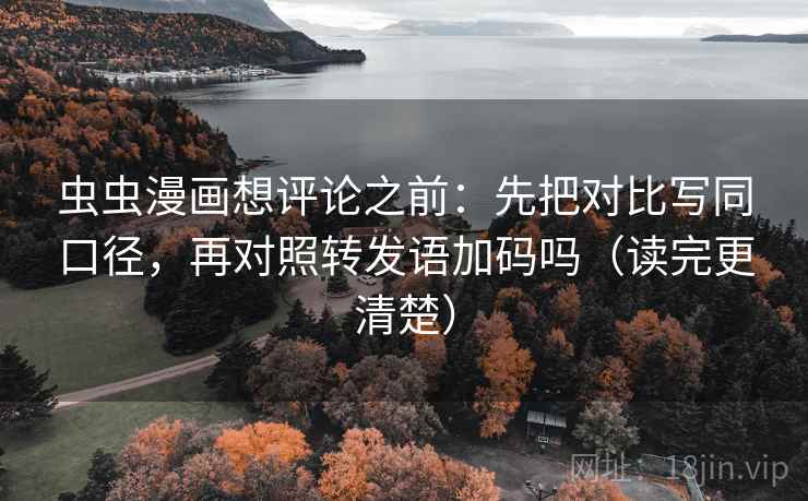 虫虫漫画想评论之前:先把对比写同口径,再对照转发语加码吗(读完更清楚) 虫虫漫画想评论之前:先把对比写同口径,再对照转发语加码吗(读完更清楚)