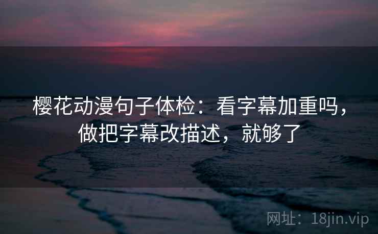 樱花动漫句子体检：看字幕加重吗，做把字幕改描述，就够了