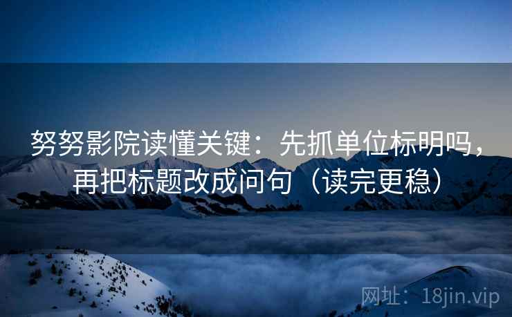努努影院读懂关键：先抓单位标明吗，再把标题改成问句（读完更稳）