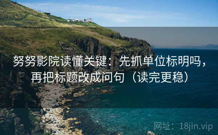努努影院读懂关键:先抓单位标明吗,再把标题改成问句(读完更稳) 努努影院读懂关键:先抓单位标明吗,再把标题改成问句(读完更稳)