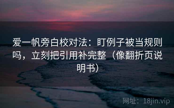 爱一帆旁白校对法:盯例子被当规则吗,立刻把引用补完整(像翻折页说明书) 爱一帆旁白校对法:盯例子被当规则吗,立刻把引用补完整(像翻折页说明书)