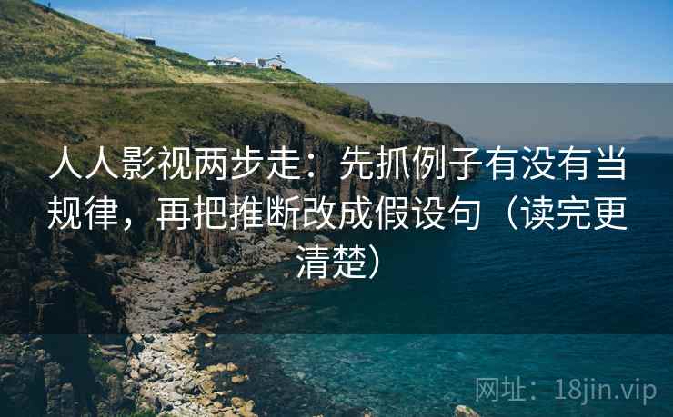 人人影视两步走：先抓例子有没有当规律，再把推断改成假设句（读完更清楚）