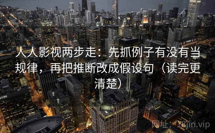人人影视两步走:先抓例子有没有当规律,再把推断改成假设句(读完更清楚) 人人影视两步走:先抓例子有没有当规律,再把推断改成假设句(读完更清楚)