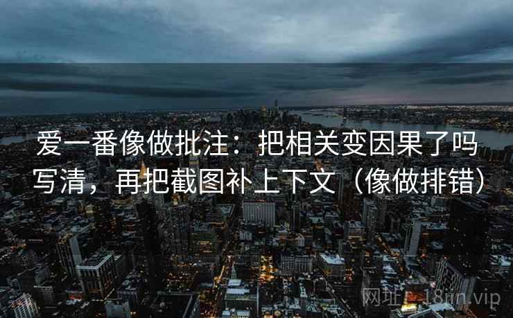 爱一番像做批注:把相关变因果了吗写清,再把截图补上下文(像做排错) 爱一番像做批注:把相关变因果了吗写清,再把截图补上下文(像做排错)