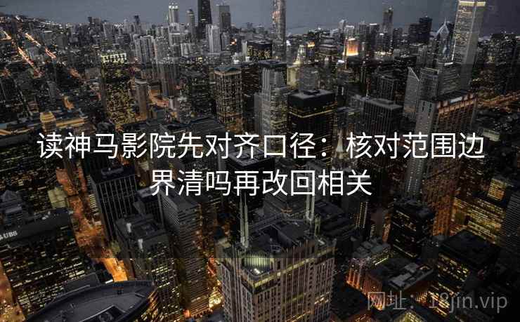 读神马影院先对齐口径:核对范围边界清吗再改回相关