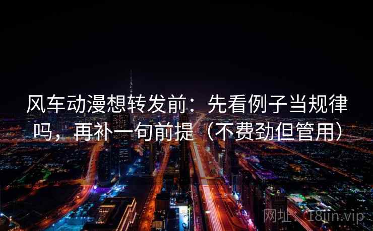 风车动漫想转发前：先看例子当规律吗，再补一句前提（不费劲但管用）