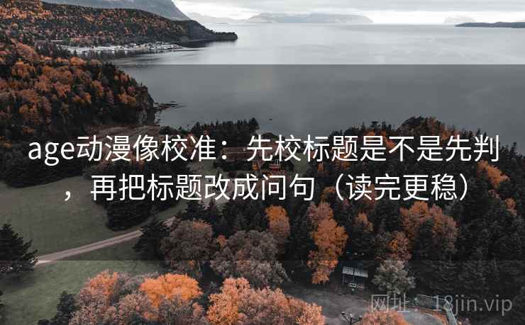 age动漫像校准:先校标题是不是先判,再把标题改成问句(读完更稳)
