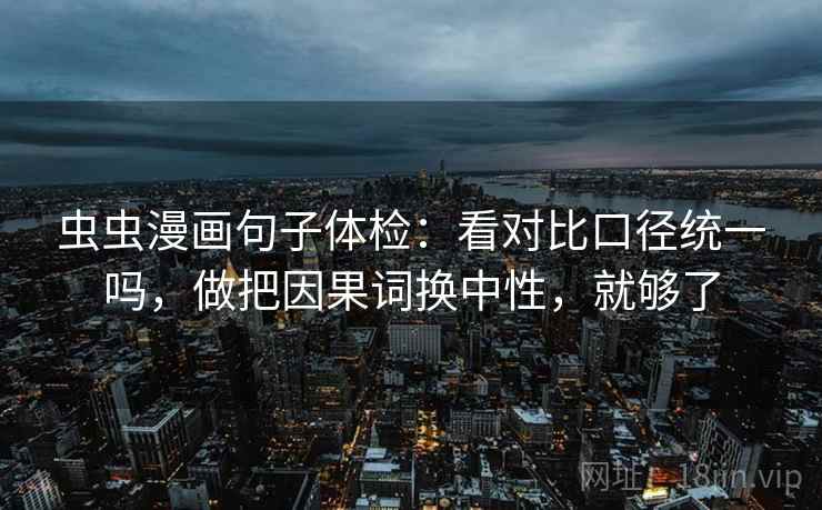 虫虫漫画句子体检:看对比口径统一吗,做把因果词换中性,就够了 虫虫漫画句子体检:看对比口径统一吗,做把因果词换中性,就够了