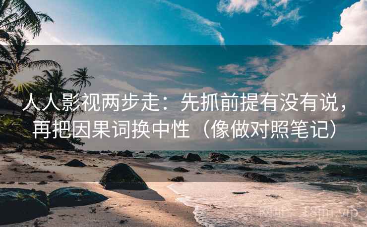 人人影视两步走：先抓前提有没有说，再把因果词换中性（像做对照笔记）
