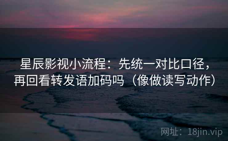 星辰影视小流程：先统一对比口径，再回看转发语加码吗（像做读写动作）