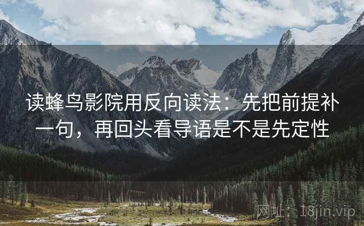 读蜂鸟影院用反向读法:先把前提补一句,再回头看导语是不是先定性 读蜂鸟影院用反向读法:先把前提补一句,再回头看导语是不是先定性