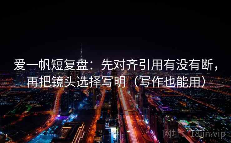 爱一帆短复盘：先对齐引用有没有断，再把镜头选择写明（写作也能用）
